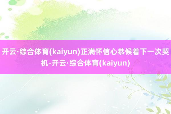 开云·综合体育(kaiyun)正满怀信心恭候着下一次契机-开云·综合体育(kaiyun)