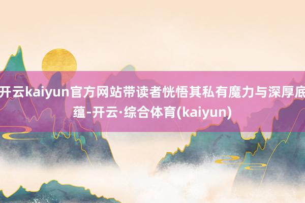 开云kaiyun官方网站带读者恍悟其私有魔力与深厚底蕴-开云·综合体育(kaiyun)