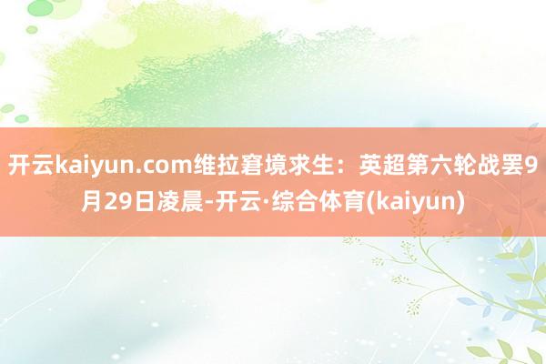 开云kaiyun.com维拉窘境求生：英超第六轮战罢9月29日凌晨-开云·综合体育(kaiyun)