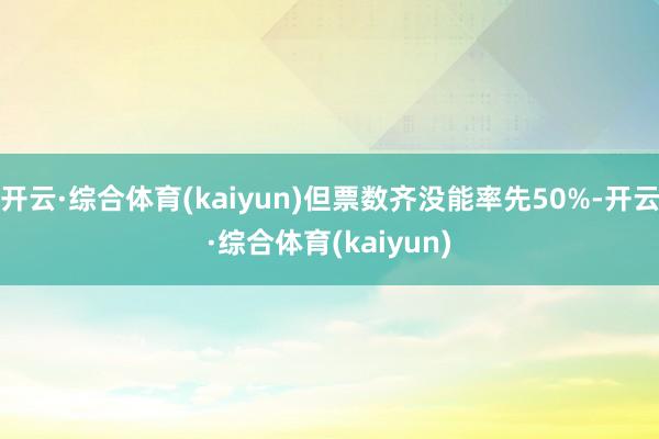 开云·综合体育(kaiyun)但票数齐没能率先50%-开云·综合体育(kaiyun)