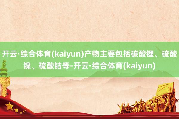 开云·综合体育(kaiyun)产物主要包括碳酸锂、硫酸镍、硫酸钴等-开云·综合体育(kaiyun)