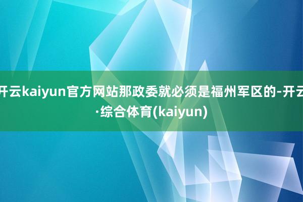 开云kaiyun官方网站那政委就必须是福州军区的-开云·综合体育(kaiyun)
