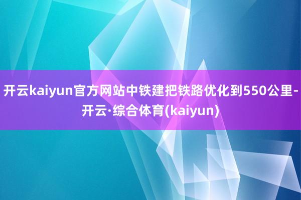 开云kaiyun官方网站中铁建把铁路优化到550公里-开云·综合体育(kaiyun)