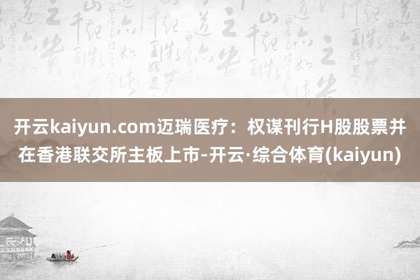 开云kaiyun.com迈瑞医疗：权谋刊行H股股票并在香港联交所主板上市-开云·综合体育(kaiyun)